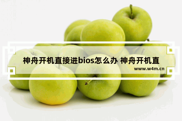 神舟开机直接进bios怎么办 神舟开机直接进入bios