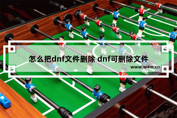 怎么把dnf文件删除 dnf可删除文件