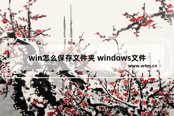 win怎么保存文件夹 windows文件如何保存