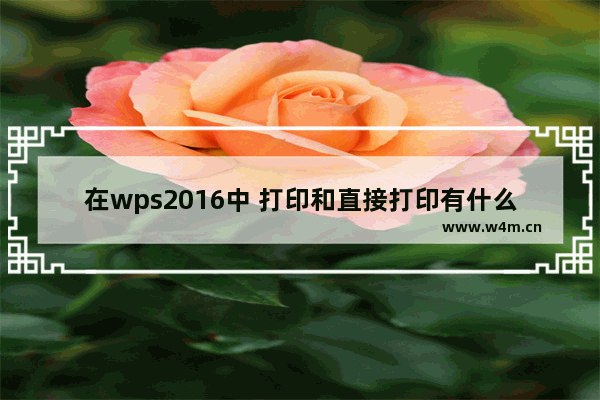 在wps2016中 打印和直接打印有什么区别