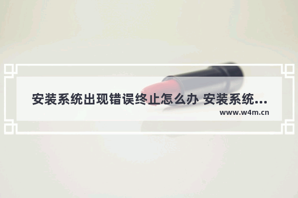 安装系统出现错误终止怎么办 安装系统出现错误终止怎么办啊