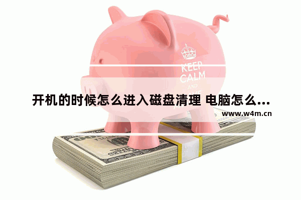 开机的时候怎么进入磁盘清理 电脑怎么清理开机启动