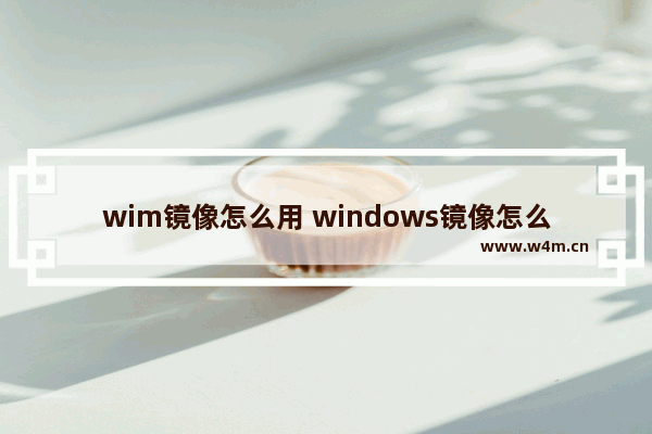 wim镜像怎么用 windows镜像怎么用