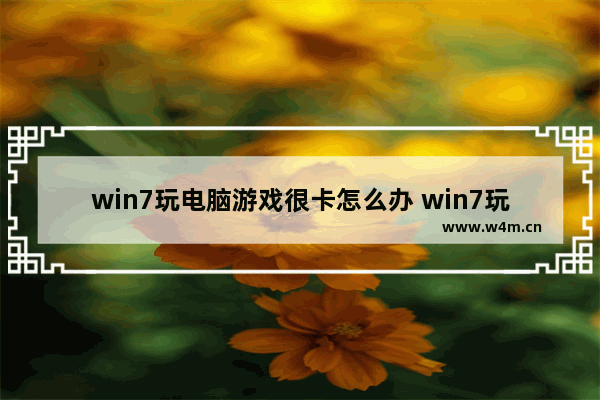 win7玩电脑游戏很卡怎么办 win7玩游戏卡顿严重解决方法