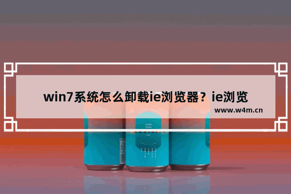 win7系统怎么卸载ie浏览器？ie浏览器怎么卸载？