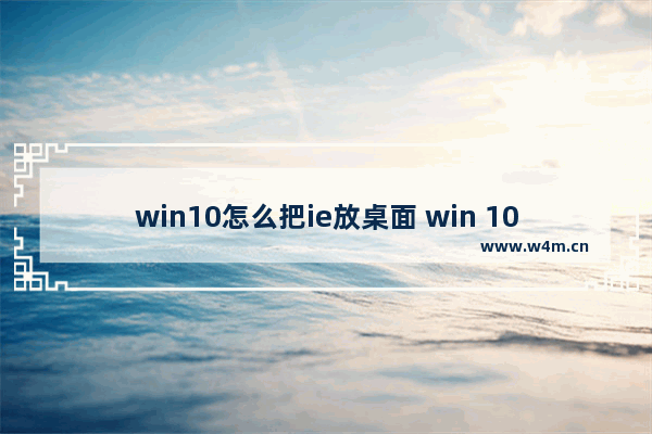 win10怎么把ie放桌面 win 10系统把ie浏览器添加到桌面