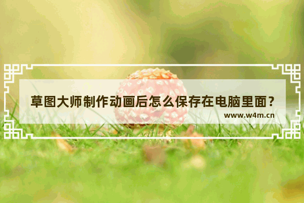 草图大师制作动画后怎么保存在电脑里面？