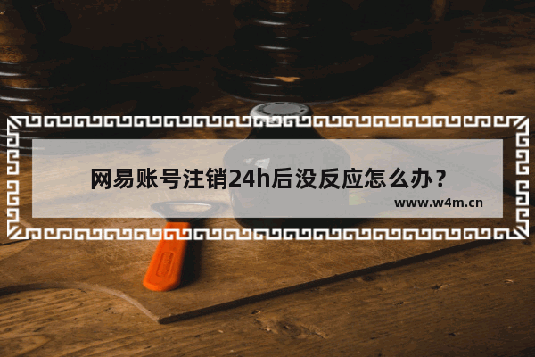 网易账号注销24h后没反应怎么办？