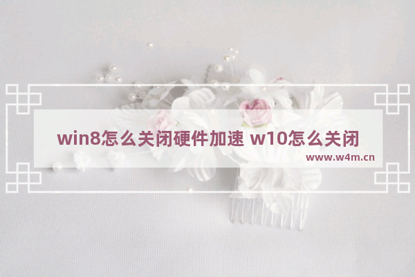 win8怎么关闭硬件加速 w10怎么关闭硬件加速