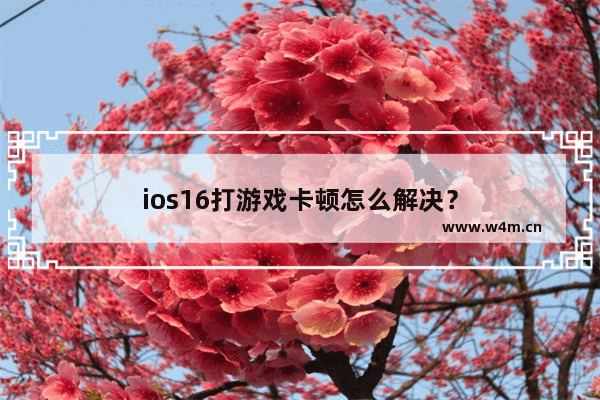 ios16打游戏卡顿怎么解决？