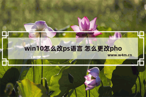 win10怎么改ps语言 怎么更改photoshop语言