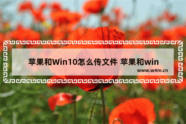 苹果和Win10怎么传文件 苹果和win10怎么传文件到新手机