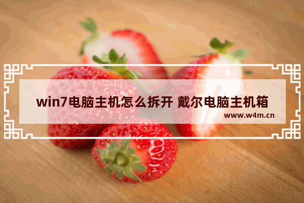 win7电脑主机怎么拆开 戴尔电脑主机箱拆开图解