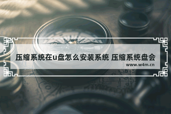 压缩系统在u盘怎么安装系统 压缩系统盘会怎么样