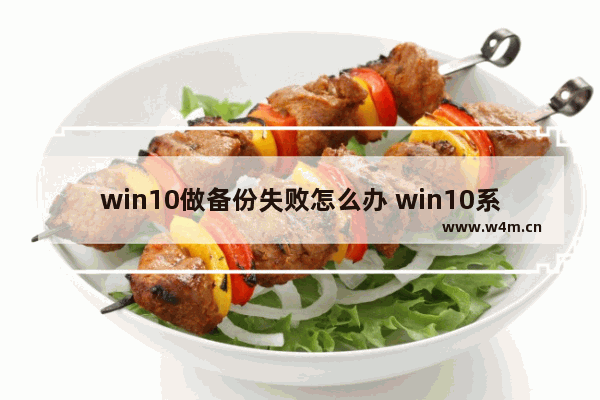 win10做备份失败怎么办 win10系统备份文件还在,为什么不能恢复