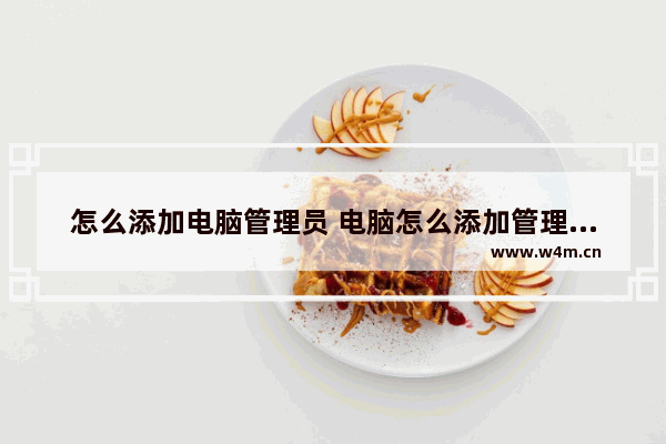 怎么添加电脑管理员 电脑怎么添加管理用户