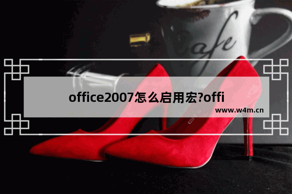 office2007怎么启用宏?office2007启用宏的方法