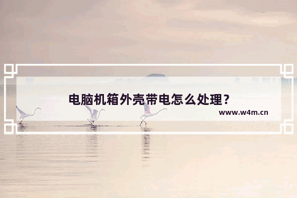 电脑机箱外壳带电怎么处理？