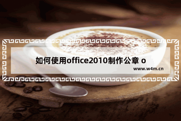 如何使用office2010制作公章 office2010制作公章实例教程