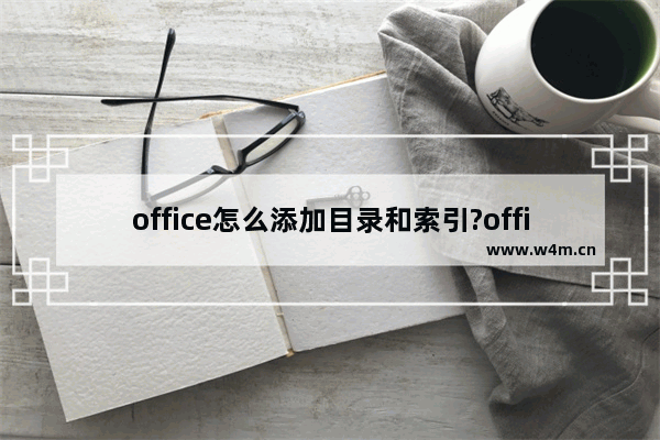 office怎么添加目录和索引?office添加目录和索引的方法