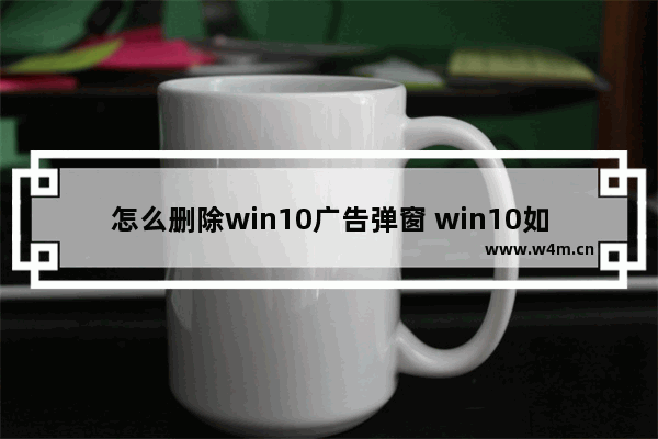 怎么删除win10广告弹窗 win10如何删除广告弹窗