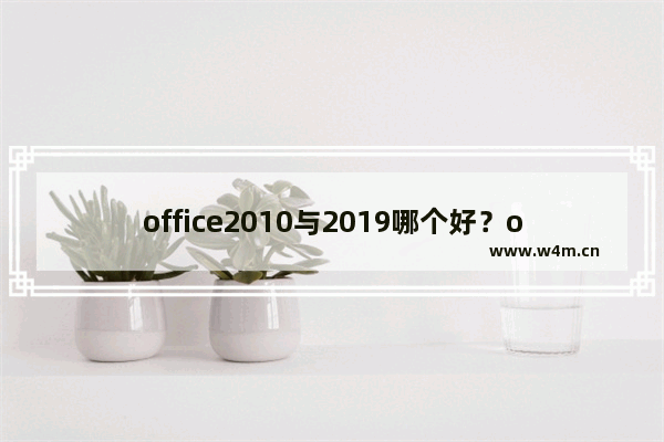 office2010与2019哪个好？office2010与2019区别详细介绍