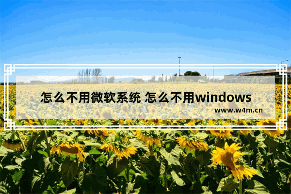 怎么不用微软系统 怎么不用windows10