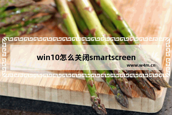 win10怎么关闭smartscreen筛选器功能？