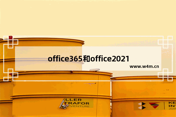 office365和office2021有何区别？office365和office2021区别详解