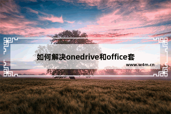 如何解决onedrive和office套件，一直提示“缓存的凭证到期”无法保存和修改的问题