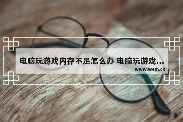 电脑玩游戏内存不足怎么办 电脑玩游戏出现内存不足怎么办