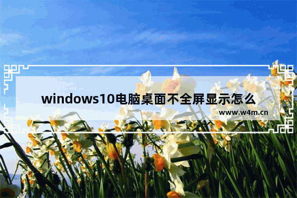 windows10电脑桌面不全屏显示怎么办？