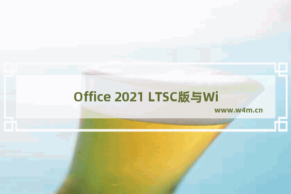 Office 2021 LTSC版与Win11同步上市 永久使用 不用更新