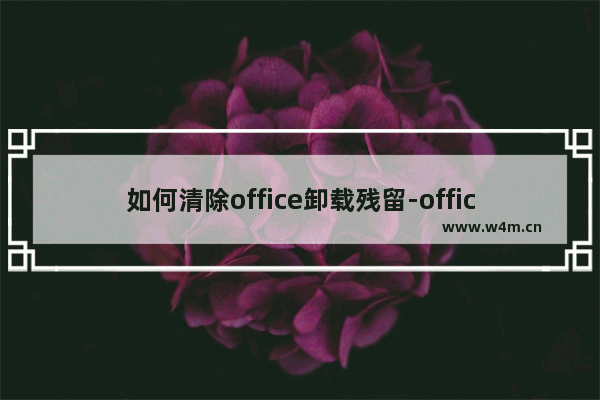 如何清除office卸载残留-office卸载残留全面清除教程