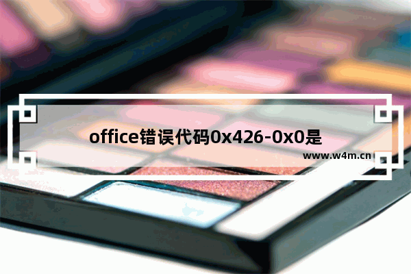 office错误代码0x426-0x0是什么意思？如何解决？