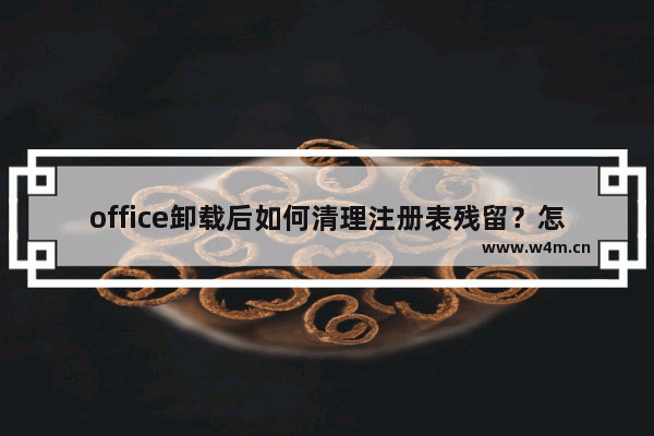 office卸载后如何清理注册表残留？怎么彻底删除office软件残余？