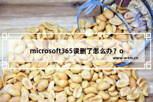 microsoft365误删了怎么办？office365误删怎么恢复？