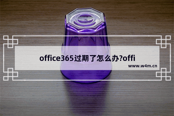 office365过期了怎么办?office365过期了处理方法