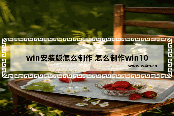 win安装版怎么制作 怎么制作win10安装版系统