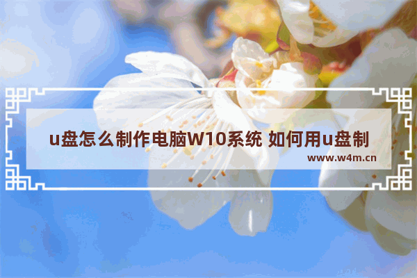 u盘怎么制作电脑W10系统 如何用u盘制作win10系统教程