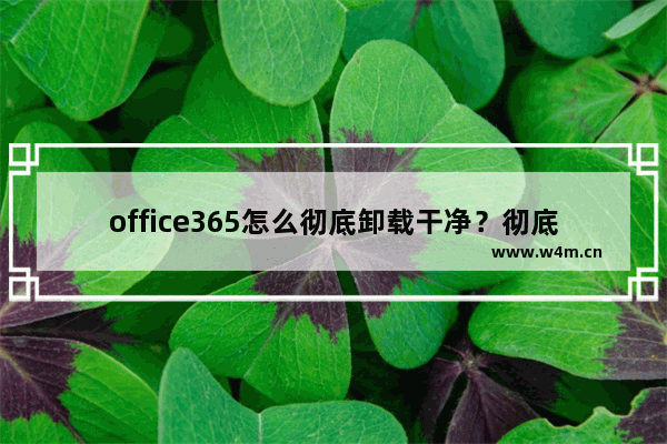 office365怎么彻底卸载干净？彻底卸载office365步骤教程