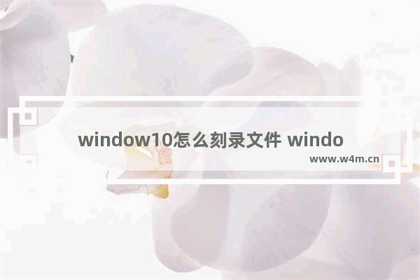 window10怎么刻录文件 windows10 刻录