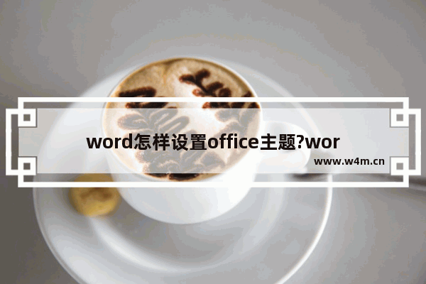 word怎样设置office主题?word开启黑色主题方法介绍