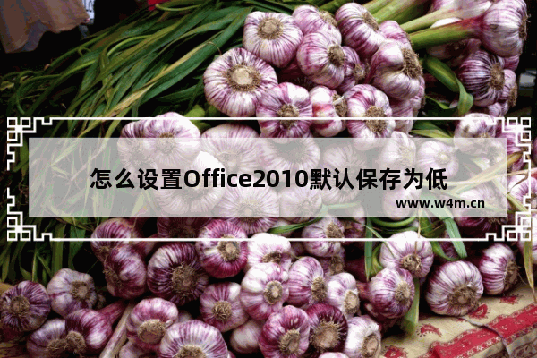 怎么设置Office2010默认保存为低版本格式呢