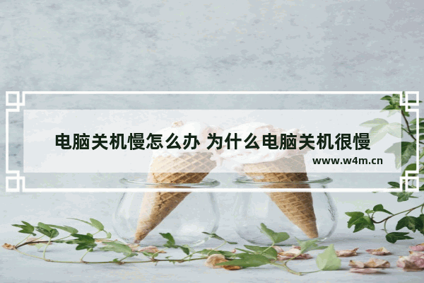 电脑关机慢怎么办 为什么电脑关机很慢