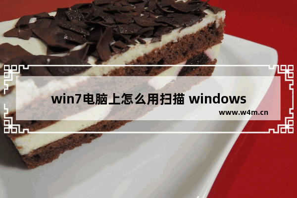 win7电脑上怎么用扫描 windows7怎么扫描