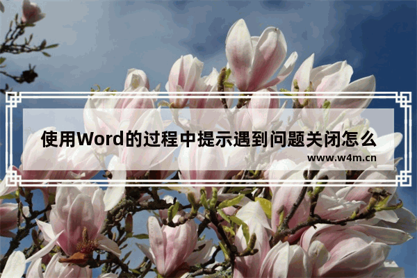 使用Word的过程中提示遇到问题关闭怎么办？Word闪退怎么办？office提示关闭怎么办？