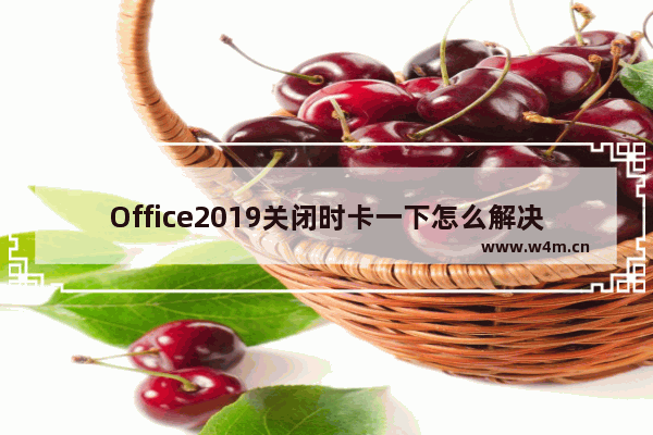 Office2019关闭时卡一下怎么解决？Office2019退出卡解决方法分享