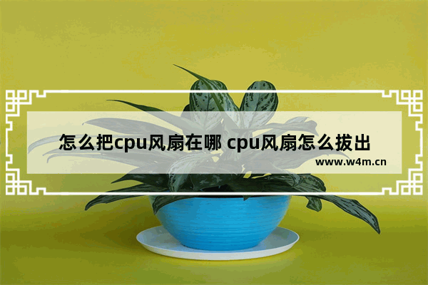 怎么把cpu风扇在哪 cpu风扇怎么拔出来