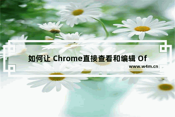 如何让 Chrome直接查看和编辑 Office 文档 离线也可用